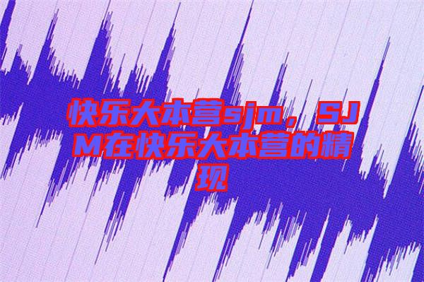 快樂大本營sjm，SJM在快樂大本營的精現