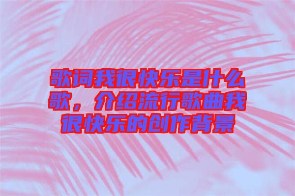 歌詞我很快樂(lè)是什么歌，介紹流行歌曲我很快樂(lè)的創(chuàng)作背景