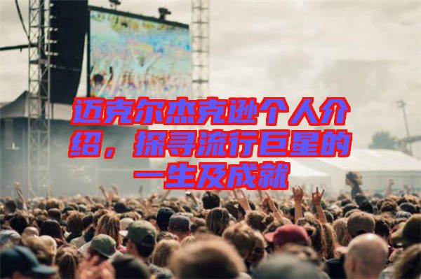 邁克爾杰克遜個人介紹，探尋流行巨星的一生及成就