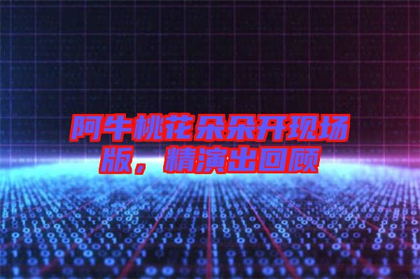 阿牛桃花朵朵開現(xiàn)場版，精演出回顧