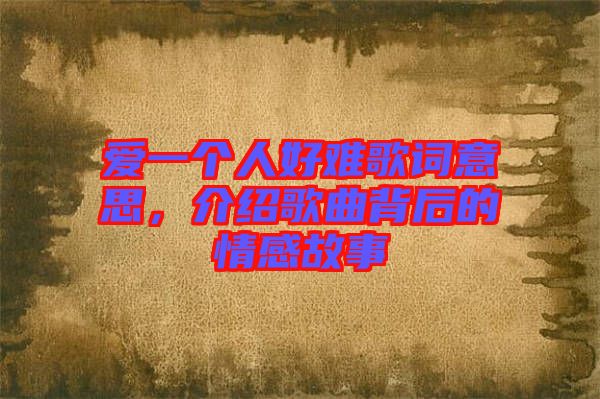 愛一個人好難歌詞意思，介紹歌曲背后的情感故事