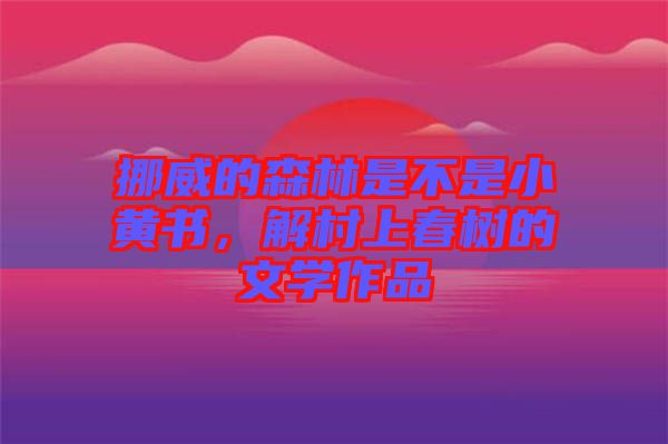 挪威的森林是不是小黃書，解村上春樹的文學(xué)作品