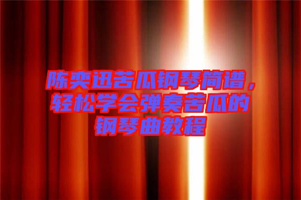 陳奕迅苦瓜鋼琴簡譜，輕松學(xué)會彈奏苦瓜的鋼琴曲教程