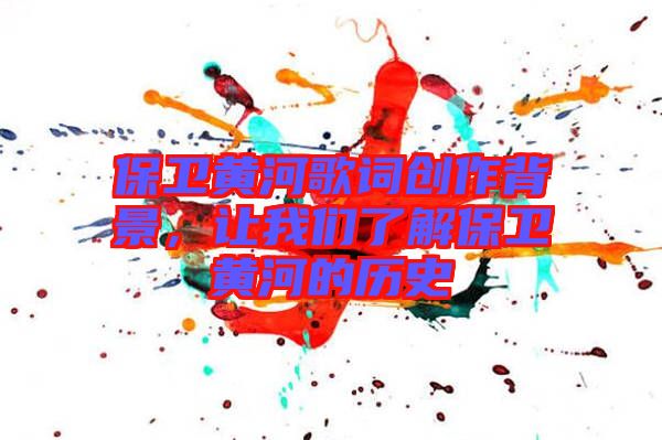保衛(wèi)黃河歌詞創(chuàng)作背景，讓我們了解保衛(wèi)黃河的歷史