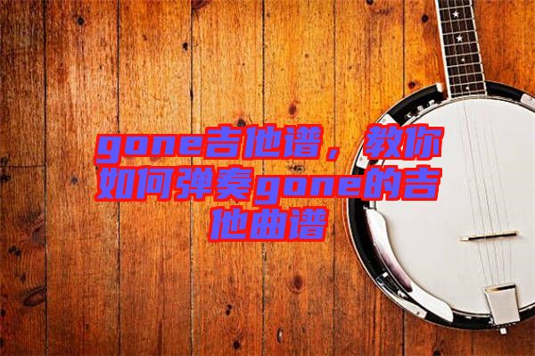 gone吉他譜，教你如何彈奏gone的吉他曲譜