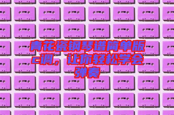 青花瓷鋼琴譜簡單版c調，讓你輕松學會彈奏