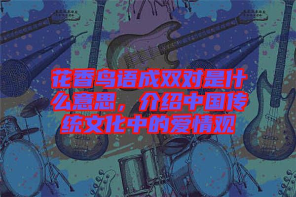 花香鳥語成雙對是什么意思，介紹中國傳統文化中的愛情觀