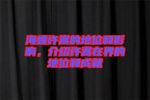 海蝶許嵩的地位和影響，介紹許嵩在界的地位和成就