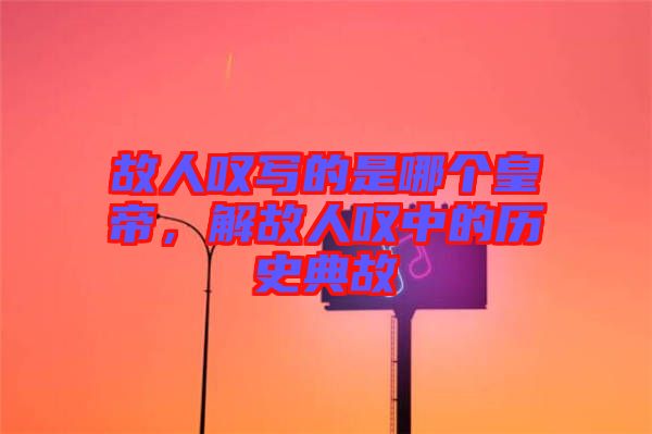 故人嘆寫的是哪個皇帝，解故人嘆中的歷史典故
