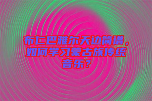布仁巴雅爾天邊簡譜，如何學習蒙古族傳統音樂？