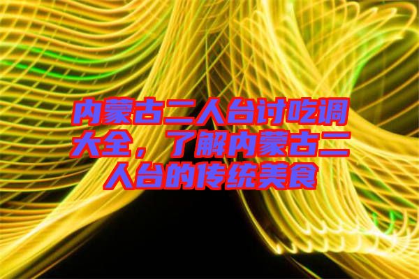 內蒙古二人臺討吃調大全，了解內蒙古二人臺的傳統美食
