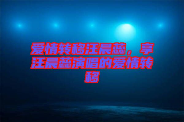 愛情轉(zhuǎn)移汪晨蕊，享汪晨蕊演唱的愛情轉(zhuǎn)移