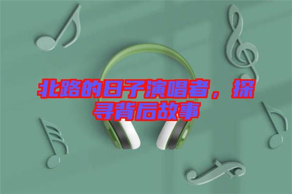 北路的日子演唱者，探尋背后故事
