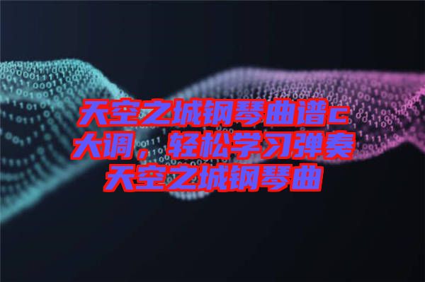 天空之城鋼琴曲譜c大調(diào)，輕松學(xué)習(xí)彈奏天空之城鋼琴曲