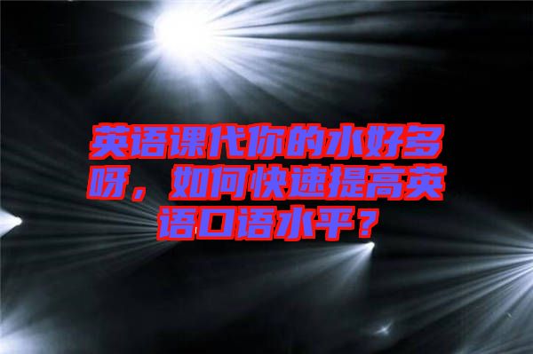 英語(yǔ)課代你的水好多呀，如何快速提高英語(yǔ)口語(yǔ)水平？