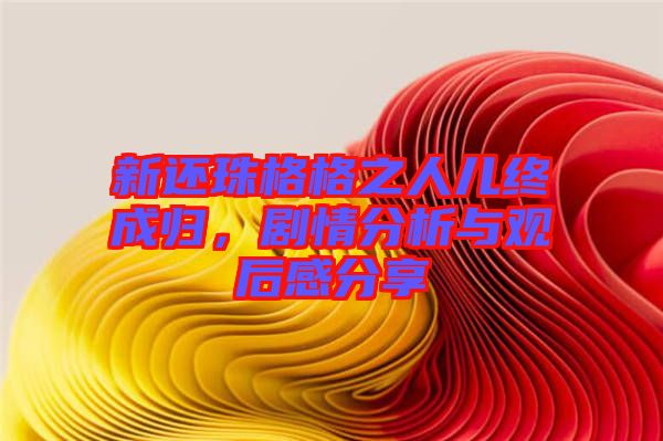 新還珠格格之人兒終成歸，劇情分析與觀后感分享