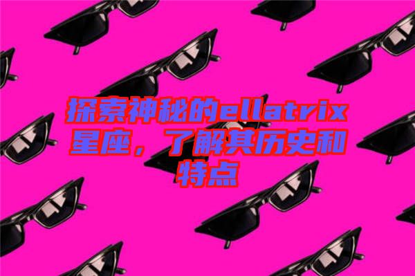 探索神秘的ellatrix星座，了解其歷史和特點