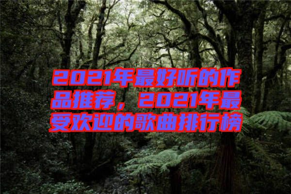 2021年最好聽的作品推薦，2021年最受歡迎的歌曲排行榜