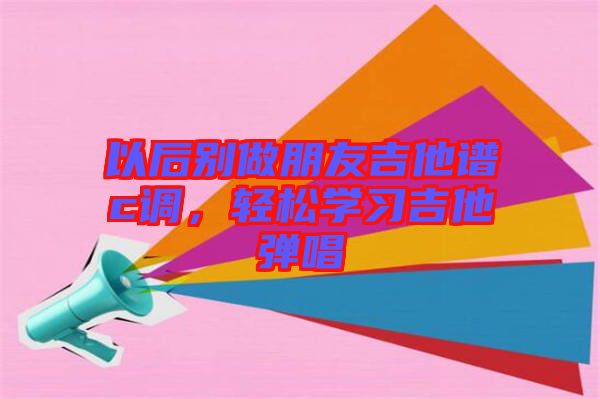 以后別做朋友吉他譜c調，輕松學習吉他彈唱