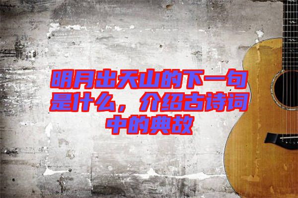 明月出天山的下一句是什么，介紹古詩詞中的典故