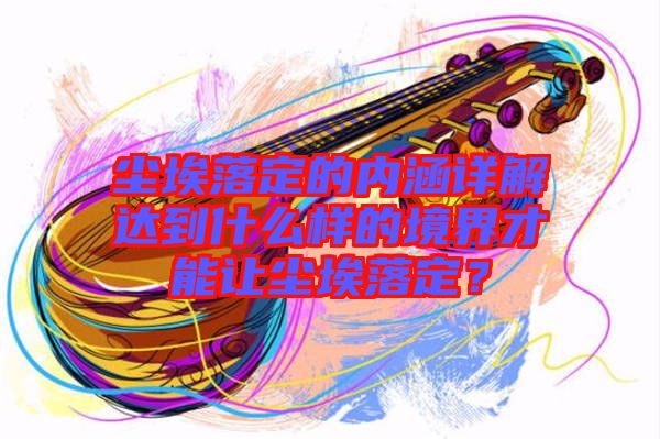 塵埃落定的內涵詳解達到什么樣的境界才能讓塵埃落定？