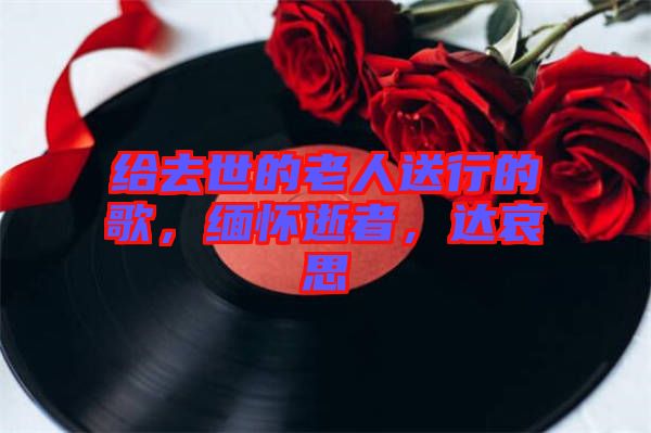 給去世的老人送行的歌，緬懷逝者，達哀思