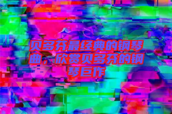 貝多芬最經典的鋼琴曲，欣賞貝多芬的鋼琴巨作