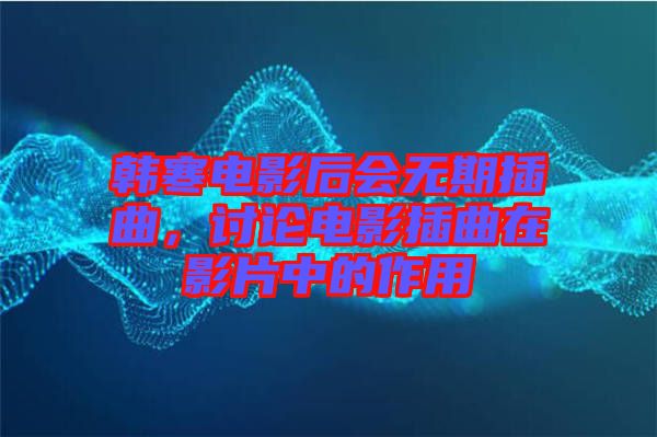韓寒電影后會無期插曲，討論電影插曲在影片中的作用