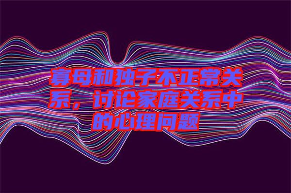 寡母和獨子不正常關系，討論家庭關系中的心理問題