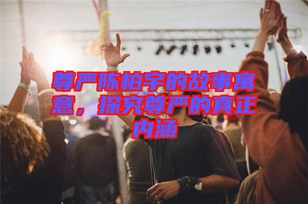 尊嚴(yán)陳柏宇的故事寓意，探究尊嚴(yán)的真正內(nèi)涵