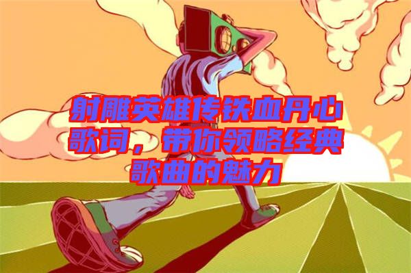 射雕英雄傳鐵血丹心歌詞，帶你領略經(jīng)典歌曲的魅力