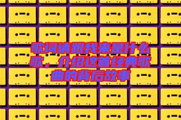 歌詞請(qǐng)跟我來(lái)是什么歌，介紹這首經(jīng)典歌曲的背后故事