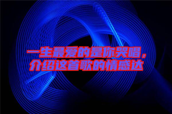 一生最愛的是你哭唱，介紹這首歌的情感達