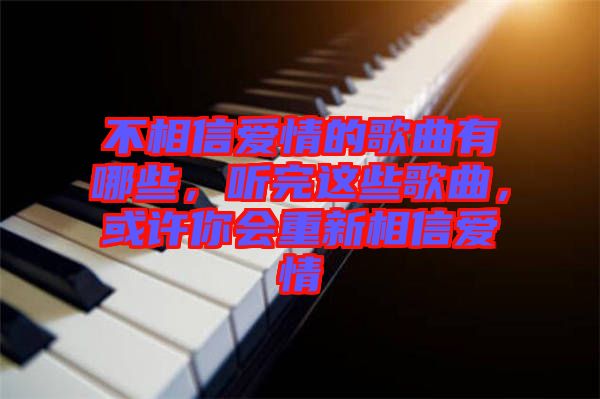 不相信愛(ài)情的歌曲有哪些，聽(tīng)完這些歌曲，或許你會(huì)重新相信愛(ài)情