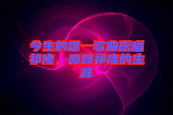 今生的唯一歌曲原唱祁隆，回顧祁隆的生涯