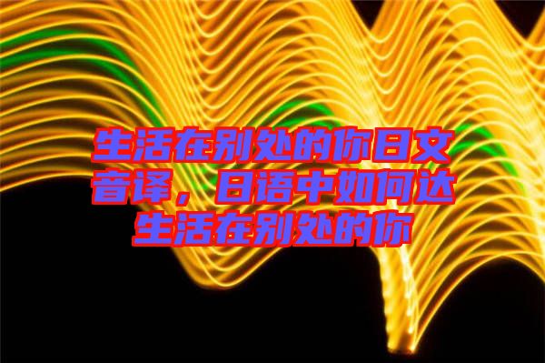 生活在別處的你日文音譯，日語中如何達生活在別處的你
