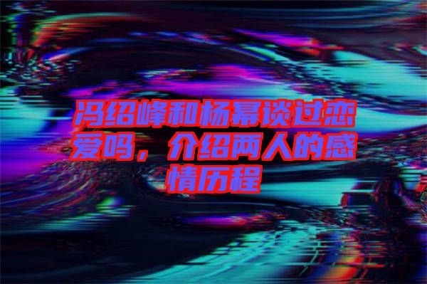 馮紹峰和楊冪談過戀愛嗎，介紹兩人的感情歷程