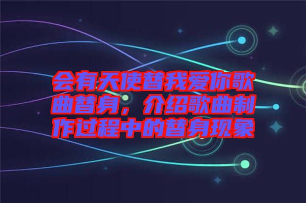 會有天使替我愛你歌曲替身，介紹歌曲制作過程中的替身現象