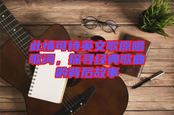 此情可待英文歌原唱歌詞，探尋經典歌曲的背后故事