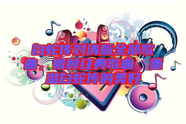 白蛇傳劉濤版全部歌曲，回顧經典歌曲，重溫白蛇傳的美好