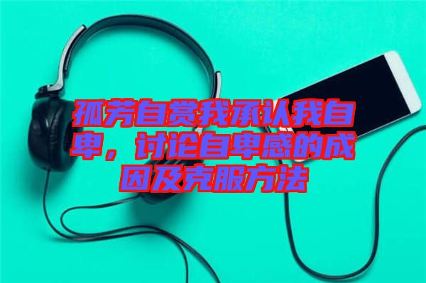 孤芳自賞我承認(rèn)我自卑，討論自卑感的成因及克服方法