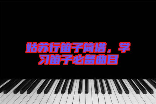姑蘇行笛子簡譜，學習笛子必備曲目