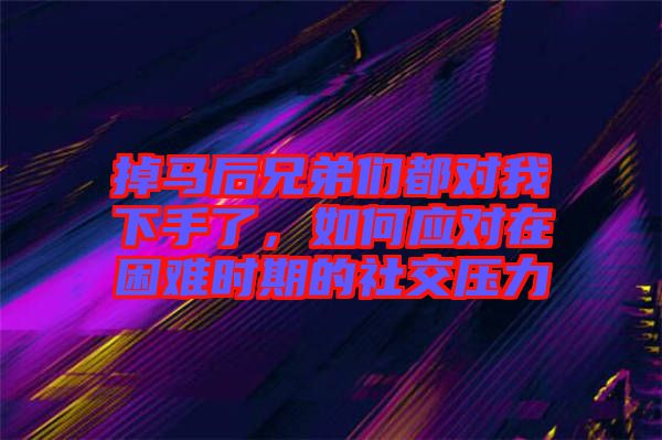 掉馬后兄弟們都對我下手了，如何應對在困難時期的社交壓力