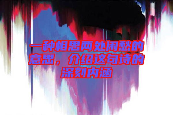 一種相思兩處閑愁的意思，介紹這句詩的深刻內涵