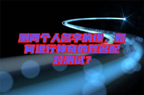 測兩個人名字的緣，如何進行神奇的姓名配對測試？