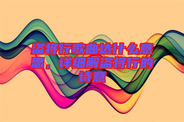 盜將行歌曲達什么意思，詳細解盜將行的詩意
