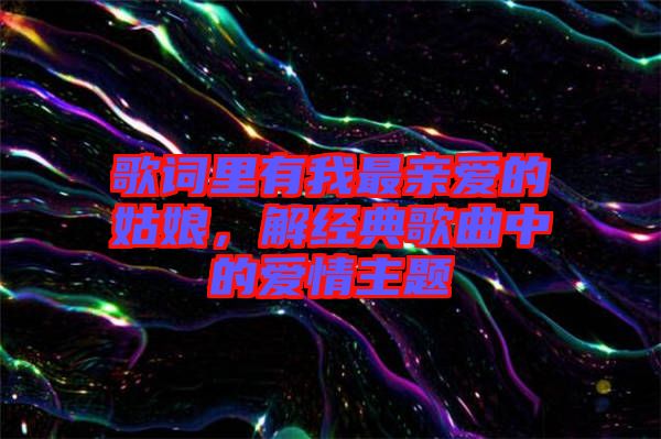 歌詞里有我最親愛的姑娘，解經典歌曲中的愛情主題
