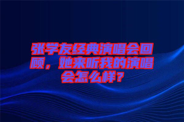 張學(xué)友經(jīng)典演唱會(huì)回顧，她來(lái)聽(tīng)我的演唱會(huì)怎么樣？