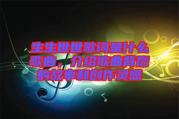 生生世世歌詞是什么歌曲，介紹歌曲背后的故事和創作靈感