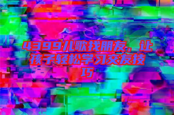 4399兒歌找朋友，讓孩子輕松學(xué)習(xí)交友技巧